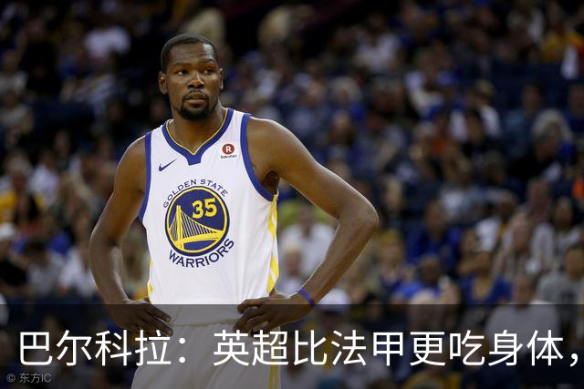 巴尔科拉：英超比法甲更吃身体，跑动和身体消耗还要更大