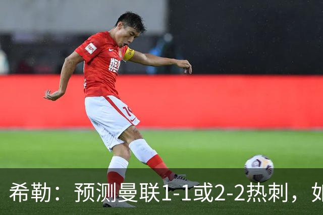 希勒：预测曼联1-1或2-2热刺，如果输球卡里克将面临巨大压力